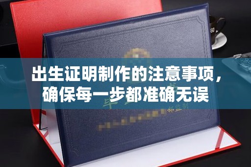 青山湖出生证明制作的注意事项，确保每一步都准确无误