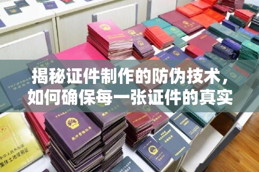 青山湖揭秘证件制作的防伪技术，如何确保每一张证件的真实性