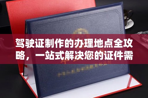 青山湖驾驶证制作的办理地点全攻略，一站式解决您的证件需求