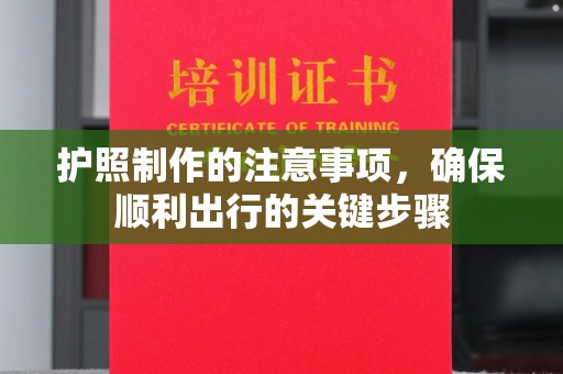 青山湖护照制作的注意事项，确保顺利出行的关键步骤