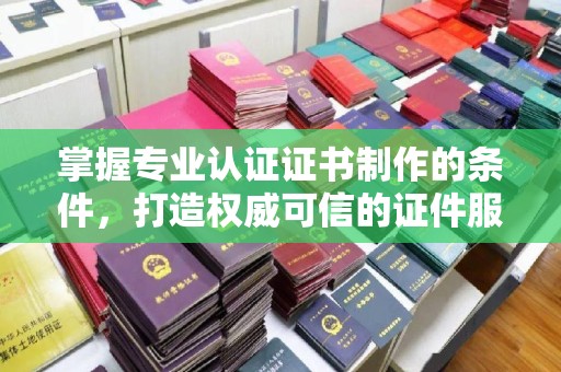青山湖掌握专业认证证书制作的条件，打造权威可信的证件服务