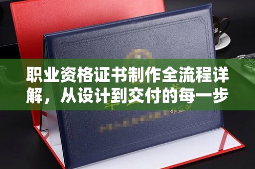 青山湖职业资格证书制作全流程详解，从设计到交付的每一步