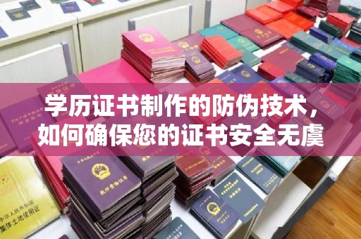 青山湖学历证书制作的防伪技术，如何确保您的证书安全无虞？