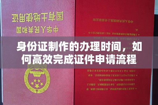 青山湖身份证制作的办理时间，如何高效完成证件申请流程
