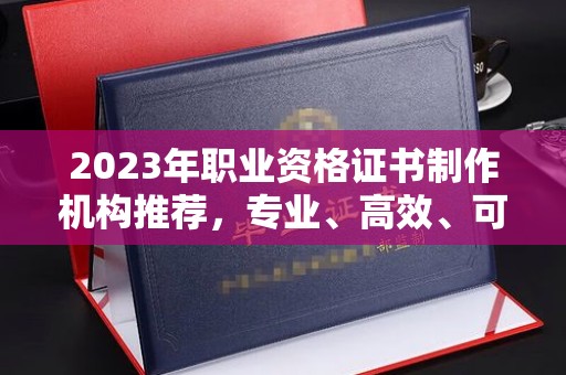 青山湖2023年职业资格证书制作机构推荐，专业、高效、可靠的选择指南